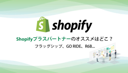 フラッグシップ、GO RIDE、R6B…Shopifyプラスパートナーのオススメはどこ？