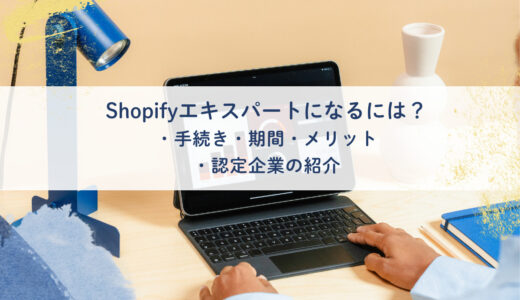 Shopifyエキスパートになるには？手続き、期間、メリット、認定企業の紹介